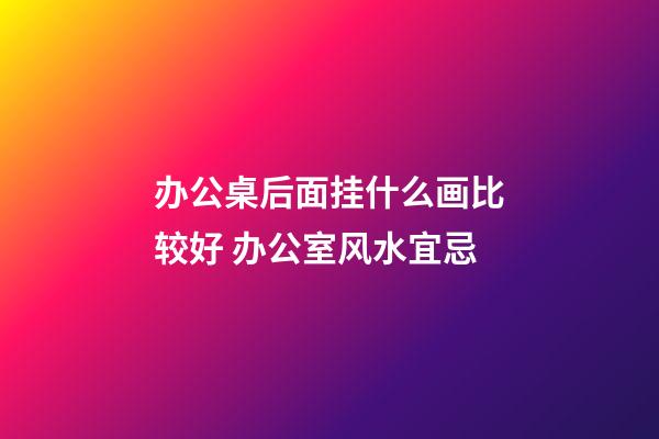 办公桌后面挂什么画比较好 办公室风水宜忌